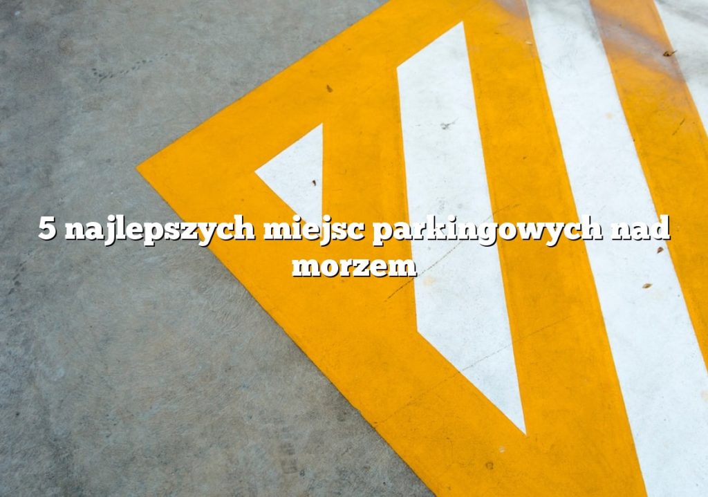 5 najlepszych miejsc parkingowych nad morzem