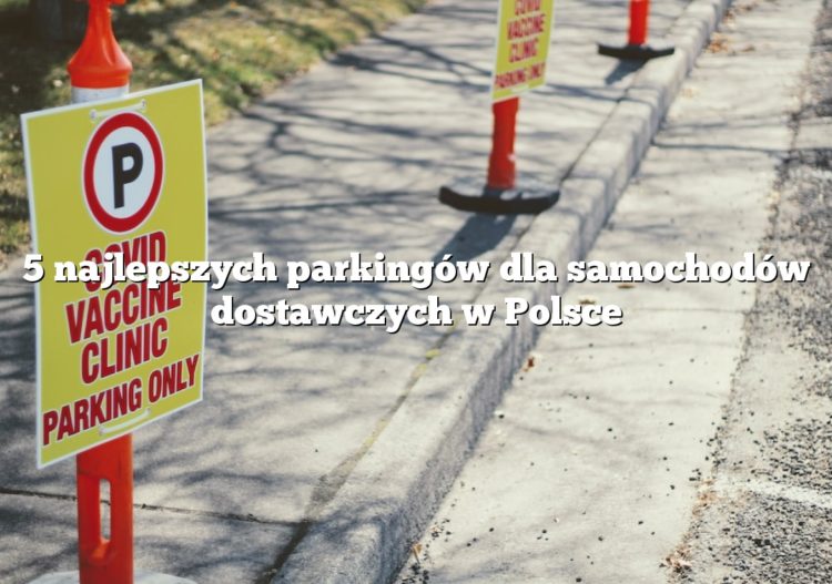 5 najlepszych parkingów dla samochodów dostawczych w Polsce