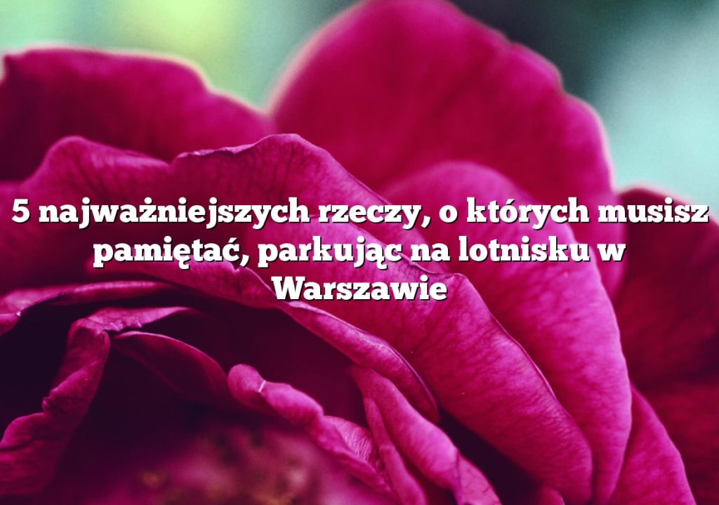 5 najważniejszych rzeczy, o których musisz pamiętać, parkując na lotnisku w Warszawie