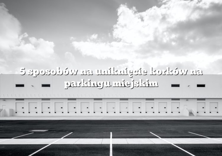 5 sposobów na uniknięcie korków na parkingu miejskim