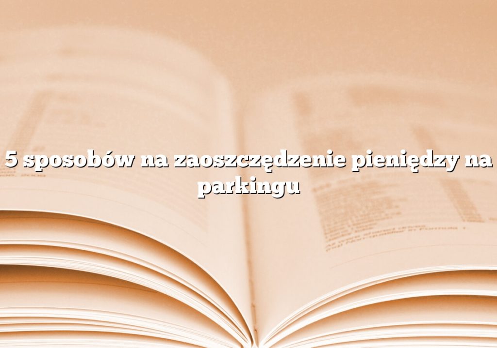 5 sposobów na zaoszczędzenie pieniędzy na parkingu