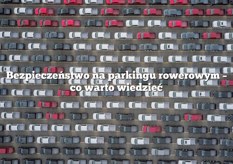Bezpieczeństwo na parkingu rowerowym – co warto wiedzieć