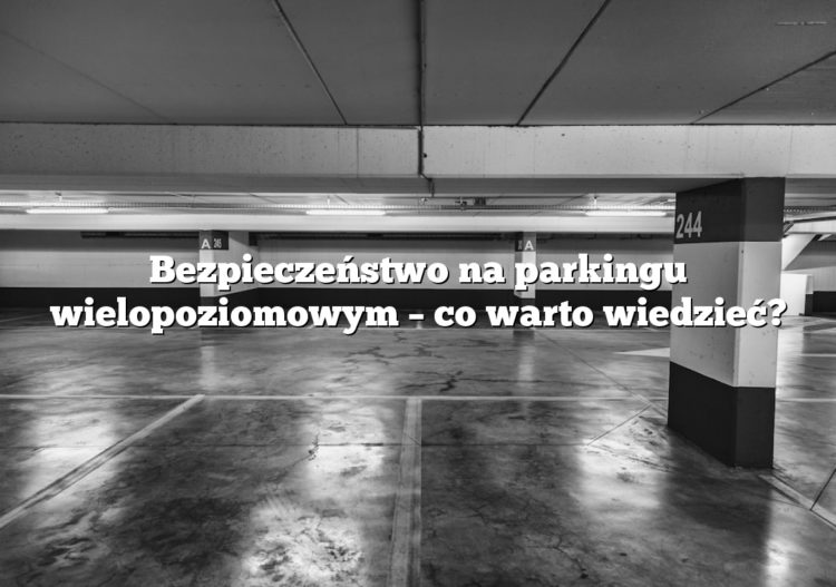 Bezpieczeństwo na parkingu wielopoziomowym – co warto wiedzieć?
