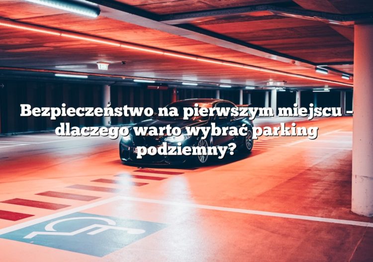 Bezpieczeństwo na pierwszym miejscu – dlaczego warto wybrać parking podziemny?