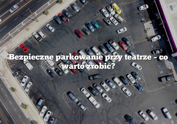 Bezpieczne parkowanie przy teatrze – co warto zrobić?