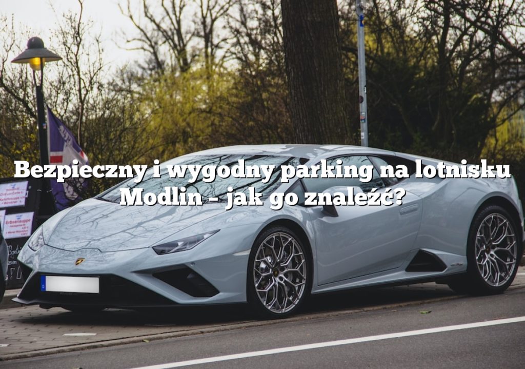 Bezpieczny i wygodny parking na lotnisku Modlin – jak go znaleźć?