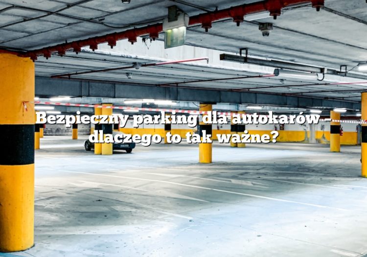 Bezpieczny parking dla autokarów – dlaczego to tak ważne?