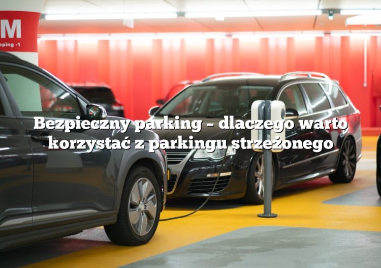 Bezpieczny parking – dlaczego warto korzystać z parkingu strzeżonego