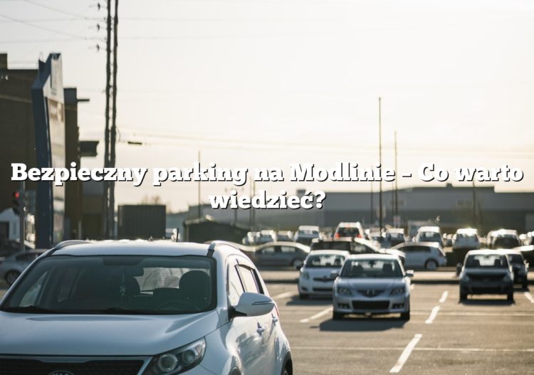 Bezpieczny parking na Modlinie – Co warto wiedzieć?