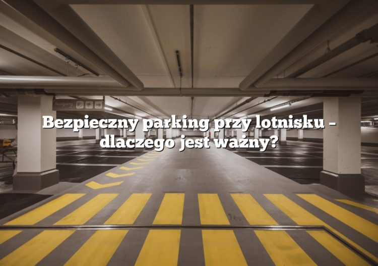 Bezpieczny parking przy lotnisku – dlaczego jest ważny?