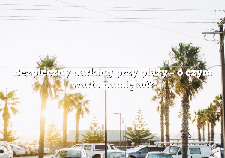 Bezpieczny parking przy plaży – o czym warto pamiętać?