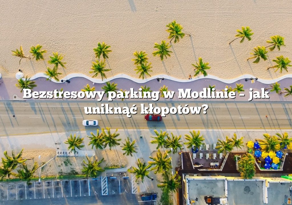Bezstresowy parking w Modlinie – jak uniknąć kłopotów?