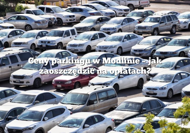 Ceny parkingu w Modlinie – jak zaoszczędzić na opłatach?