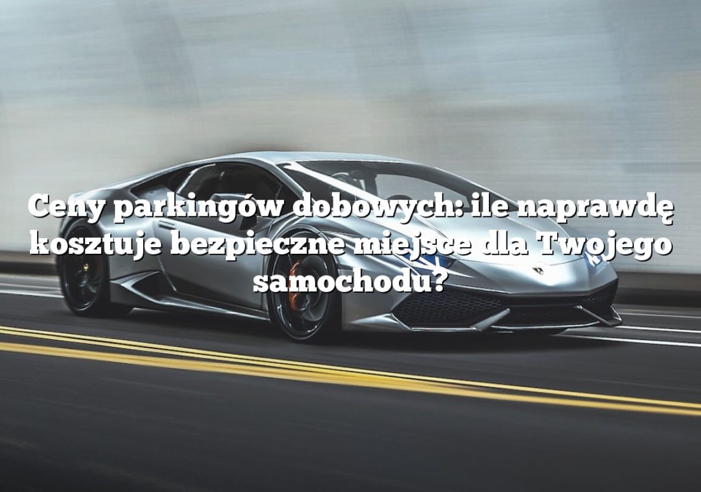 Ceny parkingów dobowych: ile naprawdę kosztuje bezpieczne miejsce dla Twojego samochodu?