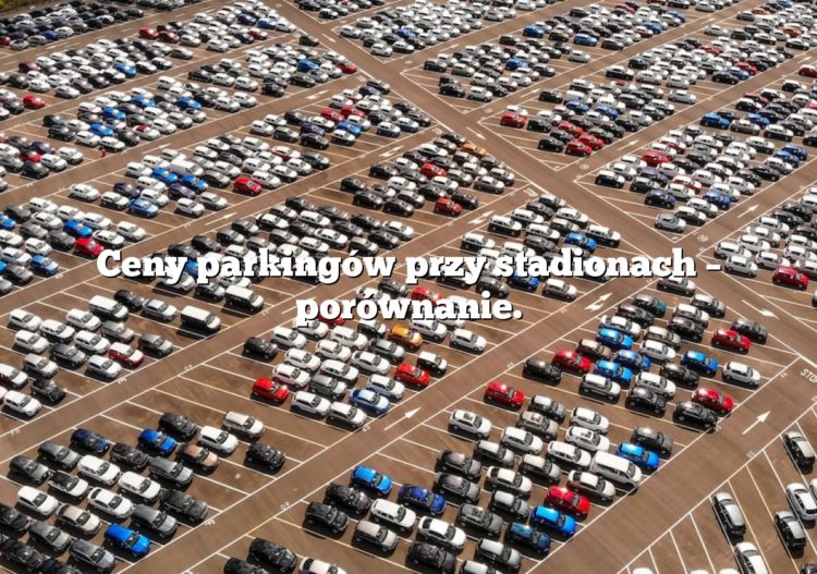 Ceny parkingów przy stadionach – porównanie.