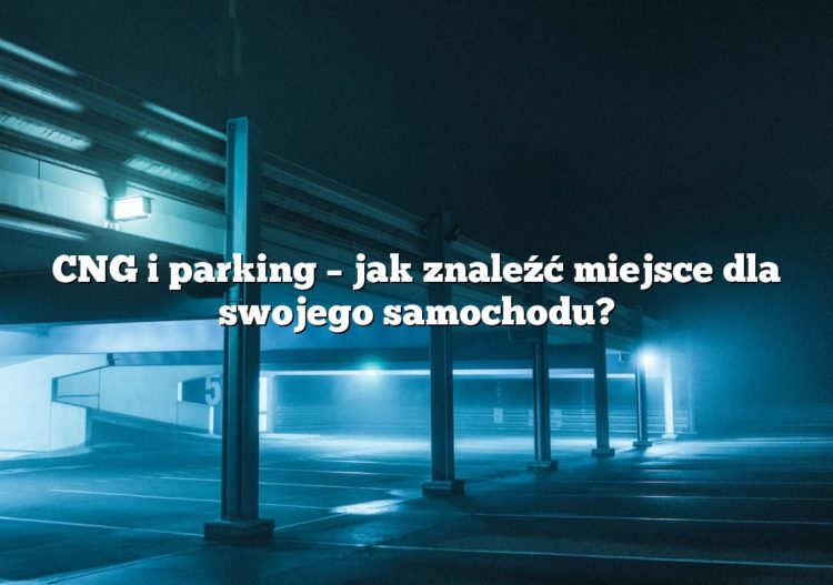 CNG i parking – jak znaleźć miejsce dla swojego samochodu?