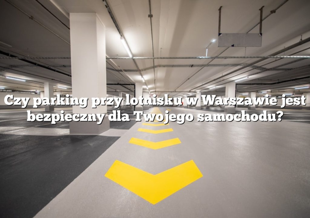 Czy parking przy lotnisku w Warszawie jest bezpieczny dla Twojego samochodu?