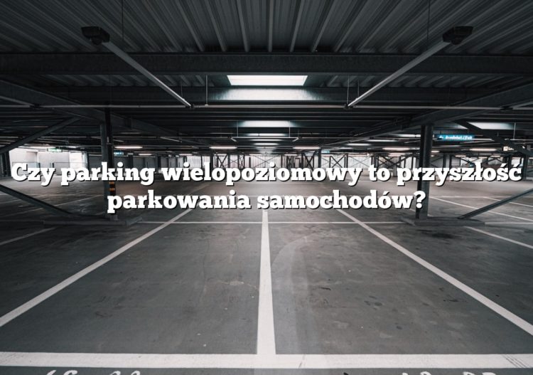 Czy parking wielopoziomowy to przyszłość parkowania samochodów?