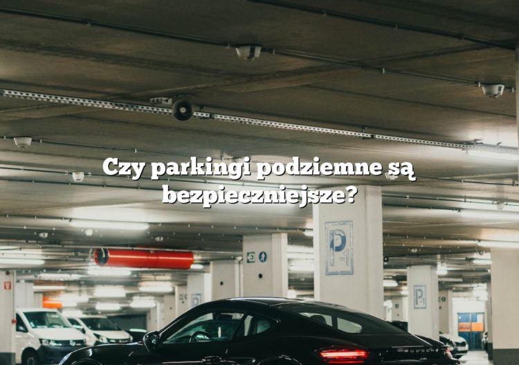 Czy parkingi podziemne są bezpieczniejsze?