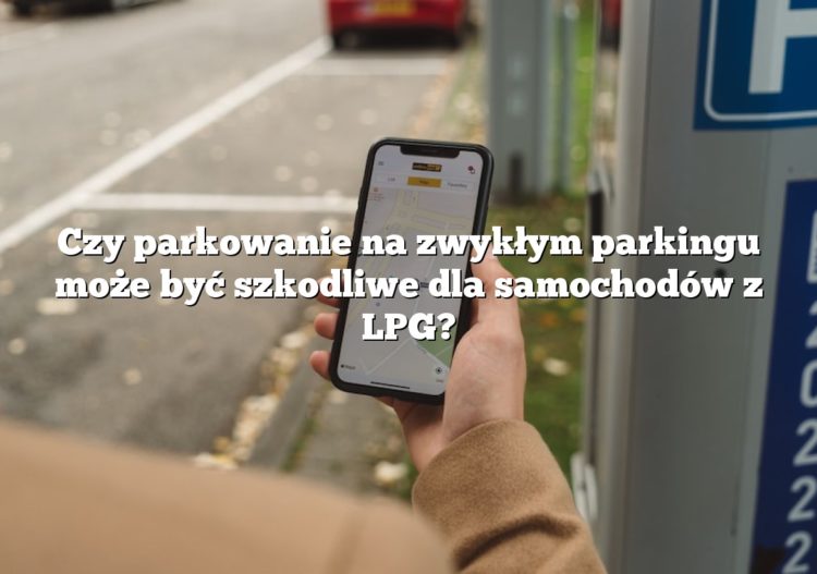 Czy parkowanie na zwykłym parkingu może być szkodliwe dla samochodów z LPG?
