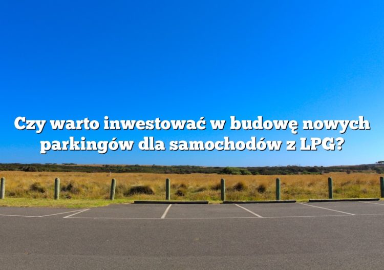 Czy warto inwestować w budowę nowych parkingów dla samochodów z LPG?