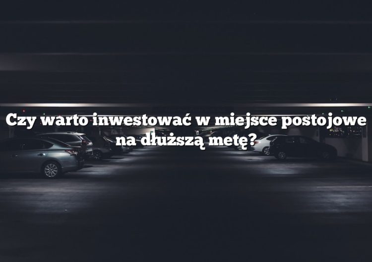 Czy warto inwestować w miejsce postojowe na dłuższą metę?