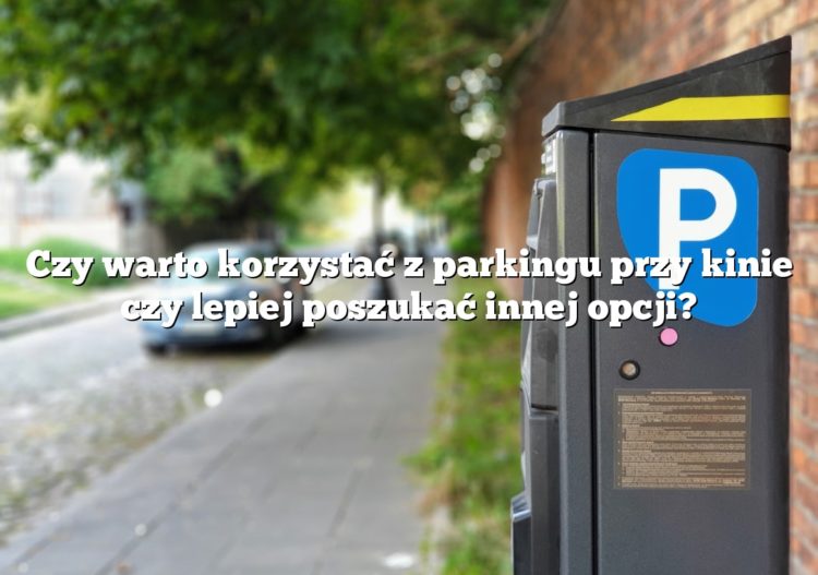 Czy warto korzystać z parkingu przy kinie czy lepiej poszukać innej opcji?