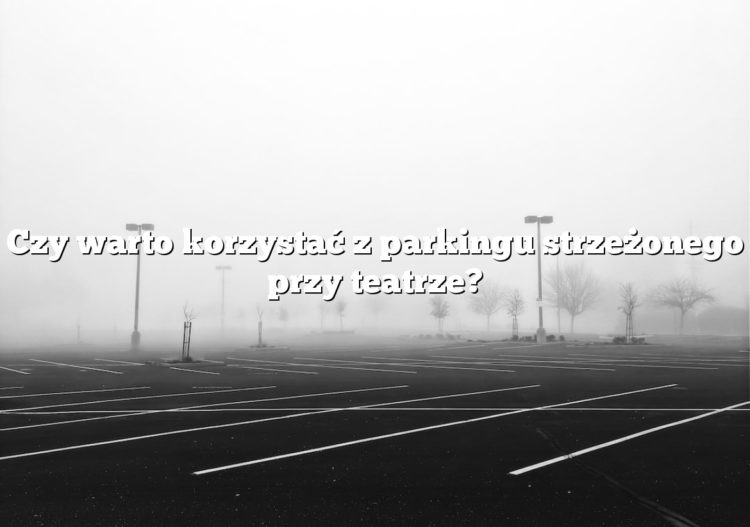 Czy warto korzystać z parkingu strzeżonego przy teatrze?