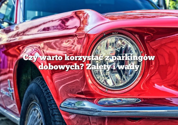 Czy warto korzystać z parkingów dobowych? Zalety i wady