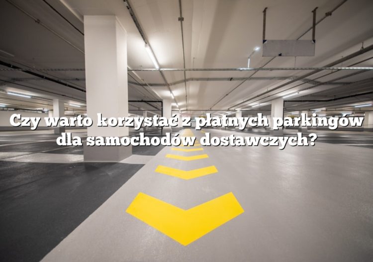Czy warto korzystać z płatnych parkingów dla samochodów dostawczych?