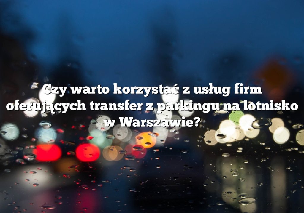 Czy warto korzystać z usług firm oferujących transfer z parkingu na lotnisko w Warszawie?