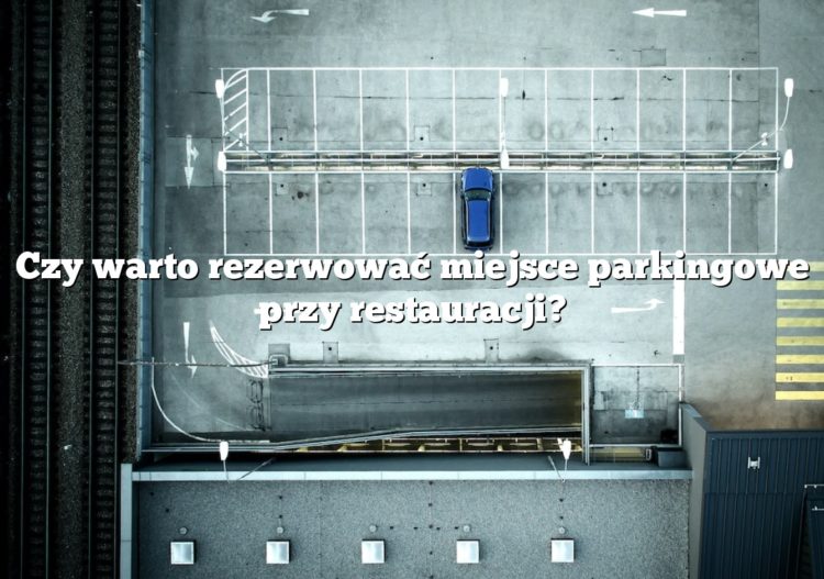 Czy warto rezerwować miejsce parkingowe przy restauracji?