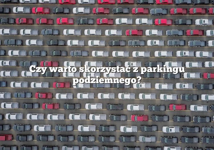 Czy warto skorzystać z parkingu podziemnego?