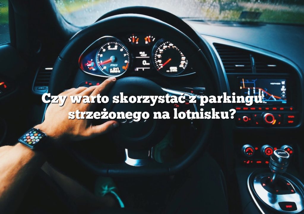 Czy warto skorzystać z parkingu strzeżonego na lotnisku?