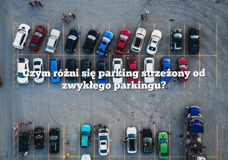 Czym różni się parking strzeżony od zwykłego parkingu?