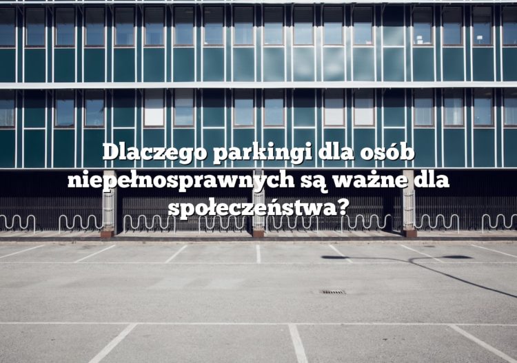 Dlaczego parkingi dla osób niepełnosprawnych są ważne dla społeczeństwa?