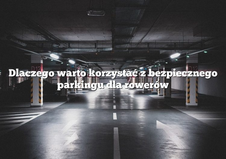 Dlaczego warto korzystać z bezpiecznego parkingu dla rowerów