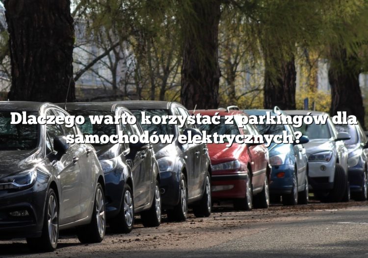 Dlaczego warto korzystać z parkingów dla samochodów elektrycznych?