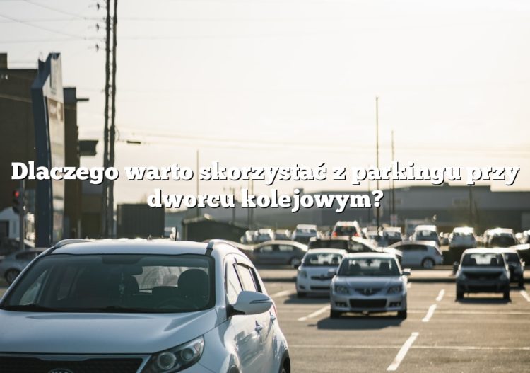 Dlaczego warto skorzystać z parkingu przy dworcu kolejowym?