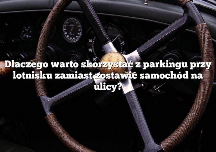 Dlaczego warto skorzystać z parkingu przy lotnisku zamiast zostawić samochód na ulicy?