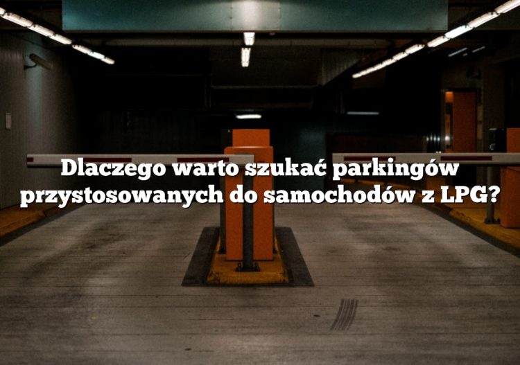 Dlaczego warto szukać parkingów przystosowanych do samochodów z LPG?