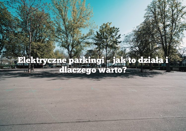 Elektryczne parkingi – jak to działa i dlaczego warto?