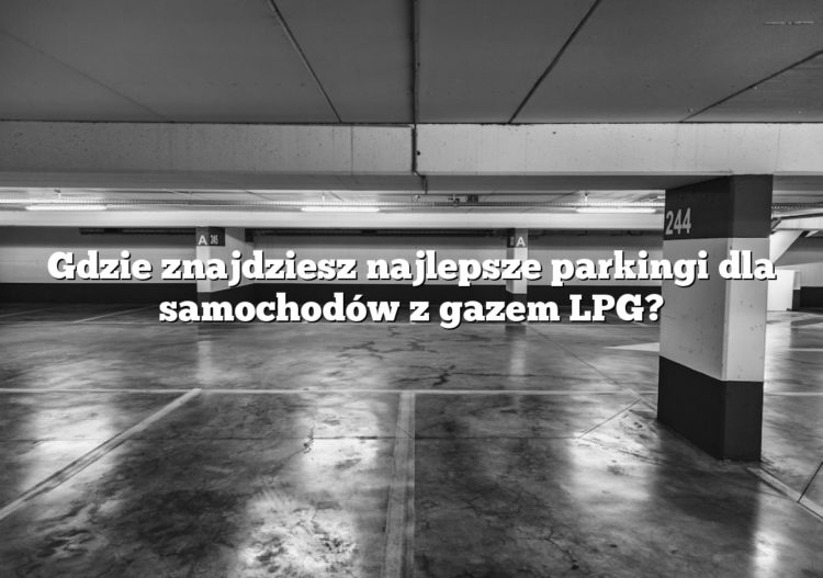 Gdzie znajdziesz najlepsze parkingi dla samochodów z gazem LPG?