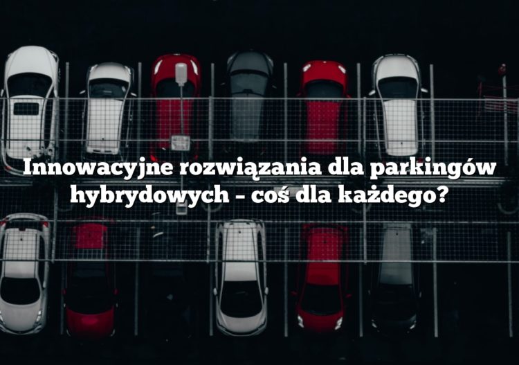 Innowacyjne rozwiązania dla parkingów hybrydowych – coś dla każdego?
