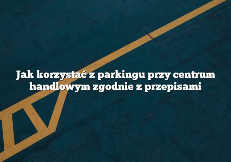 Jak korzystać z parkingu przy centrum handlowym zgodnie z przepisami
