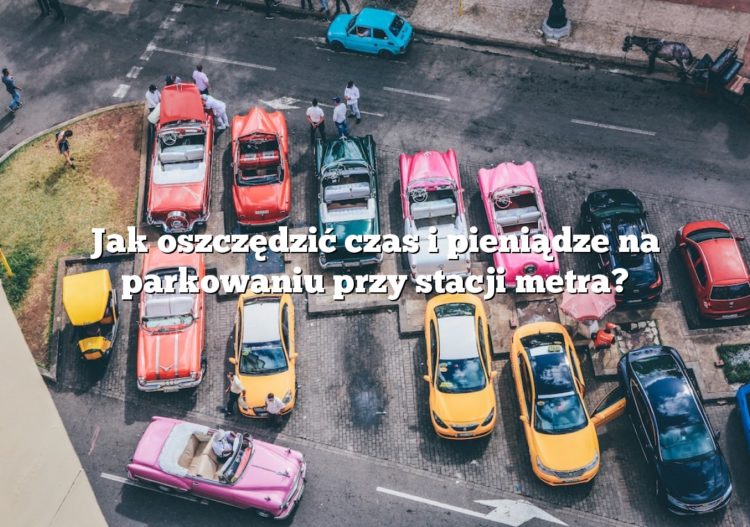 Jak oszczędzić czas i pieniądze na parkowaniu przy stacji metra?