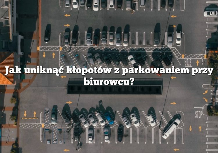 Jak uniknąć kłopotów z parkowaniem przy biurowcu?