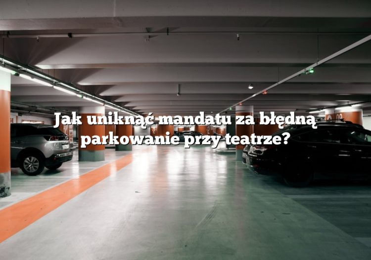 Jak uniknąć mandatu za błędną parkowanie przy teatrze?