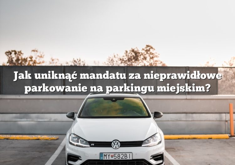 Jak uniknąć mandatu za nieprawidłowe parkowanie na parkingu miejskim?