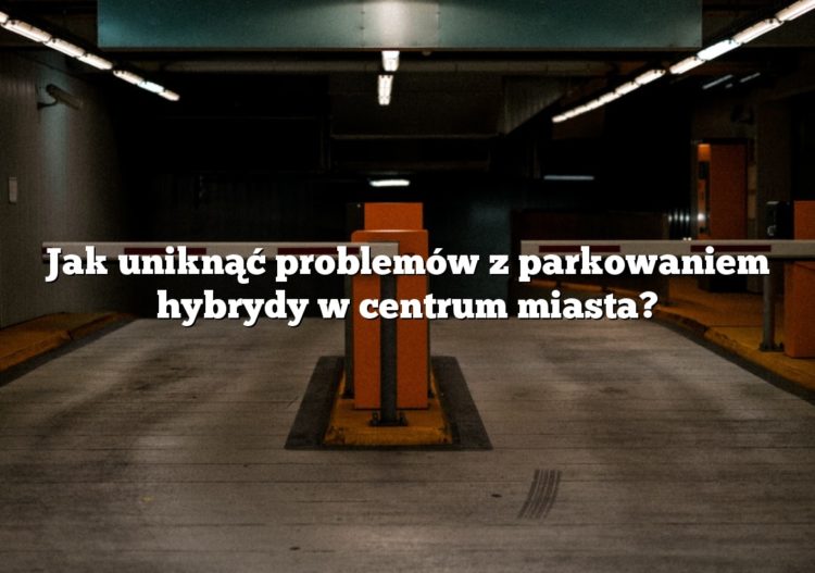 Jak uniknąć problemów z parkowaniem hybrydy w centrum miasta?